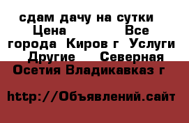 сдам дачу на сутки › Цена ­ 10 000 - Все города, Киров г. Услуги » Другие   . Северная Осетия,Владикавказ г.